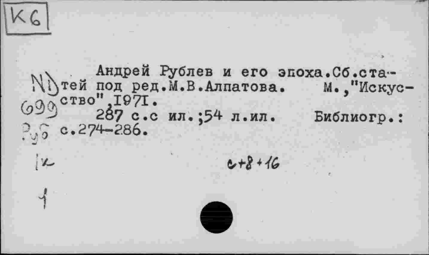 ﻿Э г-. J о
Андрей їублев и его эпоха.Сб.статей под ред.М.В.Алпатова. М. "Искусство" 1971.
287 с«с ил.;54 л.ил.	Библиогр.:
с.274-286.
b44G